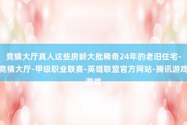 竞猜大厅真人这些房龄大批稀奇24年的老旧住宅-竞猜大厅-甲级职业联赛-英雄联盟官方网站-腾讯游戏