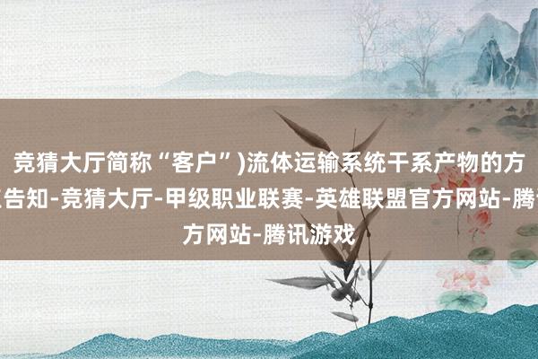 竞猜大厅简称“客户”)流体运输系统干系产物的方式定点告知-竞猜大厅-甲级职业联赛-英雄联盟官方网站-腾讯游戏