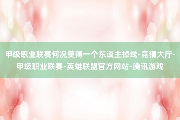 甲级职业联赛何况莫得一个东谈主掉线-竞猜大厅-甲级职业联赛-英雄联盟官方网站-腾讯游戏