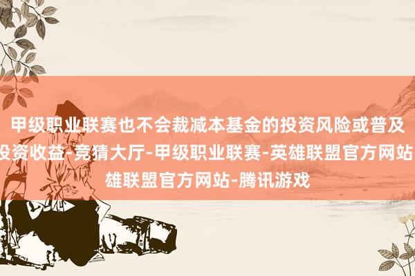 甲级职业联赛也不会裁减本基金的投资风险或普及本基金的投资收益-竞猜大厅-甲级职业联赛-英雄联盟官方网站-腾讯游戏