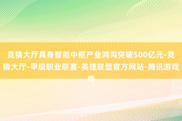 竞猜大厅具身智能中枢产业鸿沟突破500亿元-竞猜大厅-甲级职业联赛-英雄联盟官方网站-腾讯游戏