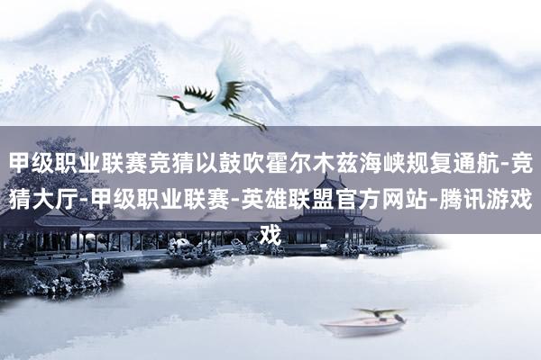 甲级职业联赛竞猜以鼓吹霍尔木兹海峡规复通航-竞猜大厅-甲级职业联赛-英雄联盟官方网站-腾讯游戏