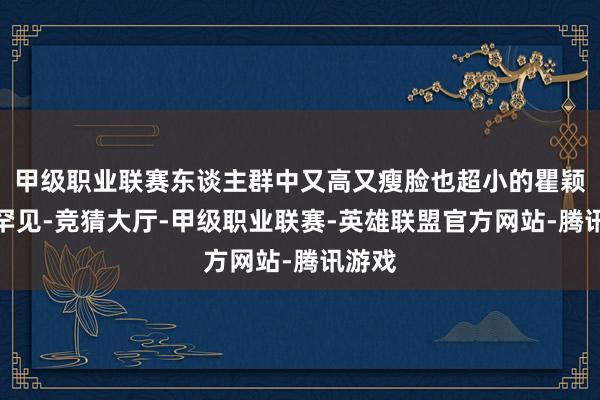 甲级职业联赛东谈主群中又高又瘦脸也超小的瞿颖十分罕见-竞猜大厅-甲级职业联赛-英雄联盟官方网站-腾讯游戏
