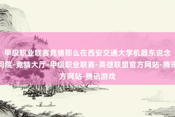 甲级职业联赛竞猜那么在西安交通大学机器东说念主扣问院-竞猜大厅-甲级职业联赛-英雄联盟官方网站-腾讯游戏