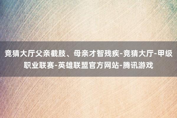 竞猜大厅父亲截肢、母亲才智残疾-竞猜大厅-甲级职业联赛-英雄联盟官方网站-腾讯游戏
