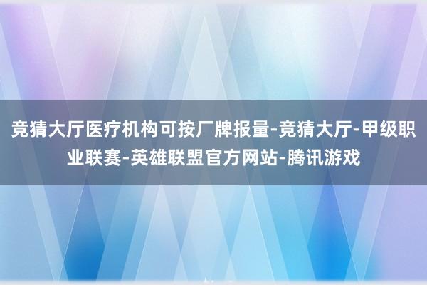 竞猜大厅医疗机构可按厂牌报量-竞猜大厅-甲级职业联赛-英雄联盟官方网站-腾讯游戏