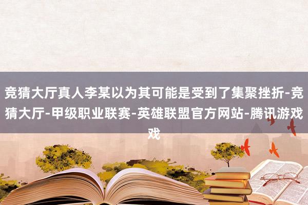 竞猜大厅真人李某以为其可能是受到了集聚挫折-竞猜大厅-甲级职业联赛-英雄联盟官方网站-腾讯游戏