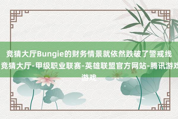 竞猜大厅Bungie的财务情景就依然跌破了警戒线-竞猜大厅-甲级职业联赛-英雄联盟官方网站-腾讯游戏