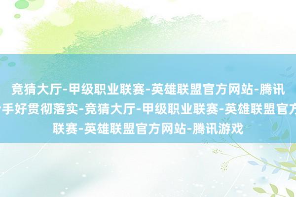 竞猜大厅-甲级职业联赛-英雄联盟官方网站-腾讯游戏商务部将合手好贯彻落实-竞猜大厅-甲级职业联赛-英雄联盟官方网站-腾讯游戏