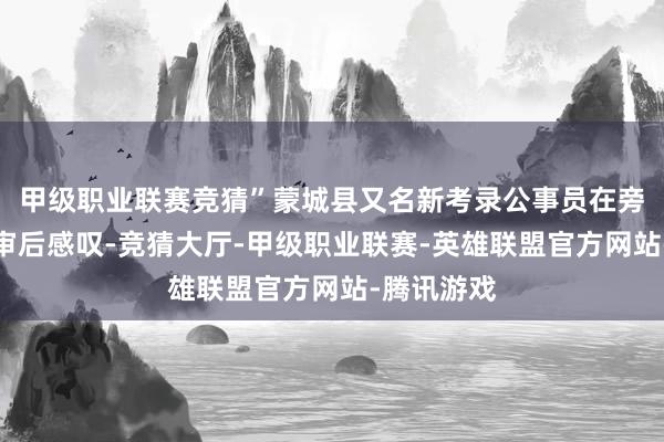 甲级职业联赛竞猜”蒙城县又名新考录公事员在旁听案件庭审后感叹-竞猜大厅-甲级职业联赛-英雄联盟官方网站-腾讯游戏