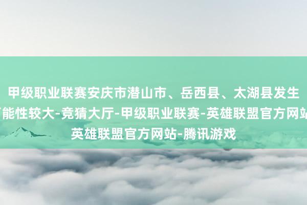 甲级职业联赛安庆市潜山市、岳西县、太湖县发生地质灾害可能性较大-竞猜大厅-甲级职业联赛-英雄联盟官方网站-腾讯游戏
