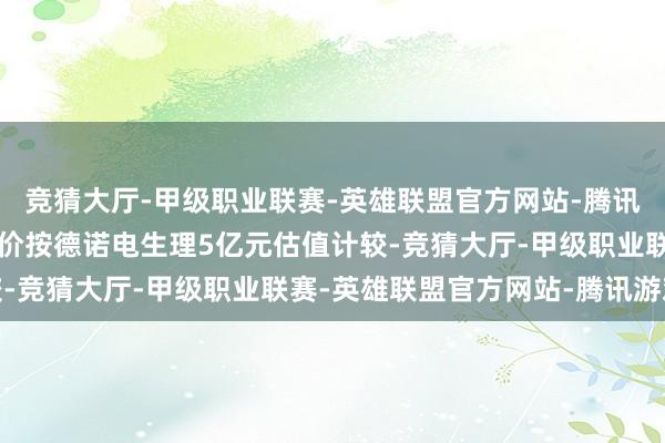 竞猜大厅-甲级职业联赛-英雄联盟官方网站-腾讯游戏该部分股权转让对价按德诺电生理5亿元估值计较-竞猜大厅-甲级职业联赛-英雄联盟官方网站-腾讯游戏