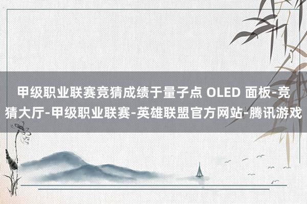 甲级职业联赛竞猜成绩于量子点 OLED 面板-竞猜大厅-甲级职业联赛-英雄联盟官方网站-腾讯游戏