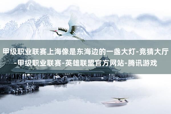 甲级职业联赛上海像是东海边的一盏大灯-竞猜大厅-甲级职业联赛-英雄联盟官方网站-腾讯游戏