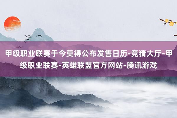甲级职业联赛于今莫得公布发售日历-竞猜大厅-甲级职业联赛-英雄联盟官方网站-腾讯游戏