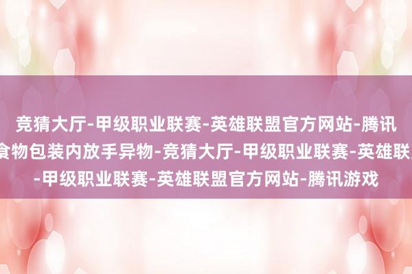 竞猜大厅-甲级职业联赛-英雄联盟官方网站-腾讯游戏一双老婆通过在食物包装内放手异物-竞猜大厅-甲级职业联赛-英雄联盟官方网站-腾讯游戏