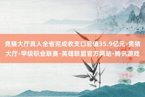 竞猜大厅真人全省完成收支口总值35.9亿元-竞猜大厅-甲级职业联赛-英雄联盟官方网站-腾讯游戏