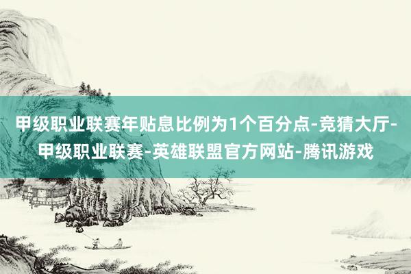 甲级职业联赛年贴息比例为1个百分点-竞猜大厅-甲级职业联赛-英雄联盟官方网站-腾讯游戏