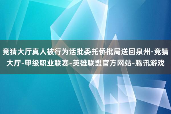 竞猜大厅真人被行为活批委托侨批局送回泉州-竞猜大厅-甲级职业联赛-英雄联盟官方网站-腾讯游戏