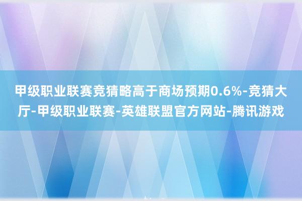 甲级职业联赛竞猜略高于商场预期0.6%-竞猜大厅-甲级职业联赛-英雄联盟官方网站-腾讯游戏