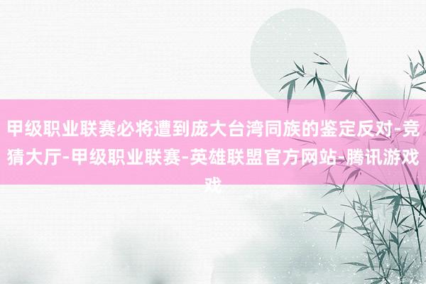 甲级职业联赛必将遭到庞大台湾同族的鉴定反对-竞猜大厅-甲级职业联赛-英雄联盟官方网站-腾讯游戏
