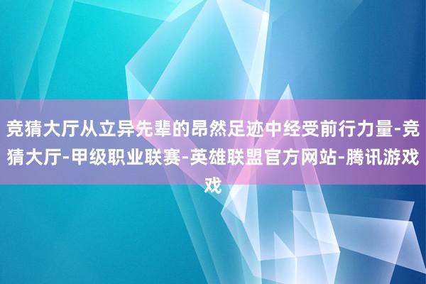 竞猜大厅从立异先辈的昂然足迹中经受前行力量-竞猜大厅-甲级职业联赛-英雄联盟官方网站-腾讯游戏