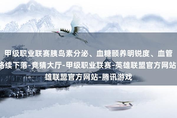 甲级职业联赛胰岛素分泌、血糖颐养明锐度、血管代偿才能络续下落-竞猜大厅-甲级职业联赛-英雄联盟官方网站-腾讯游戏