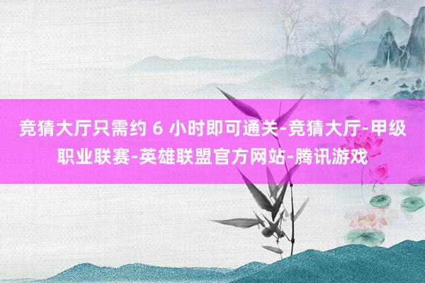 竞猜大厅只需约 6 小时即可通关-竞猜大厅-甲级职业联赛-英雄联盟官方网站-腾讯游戏