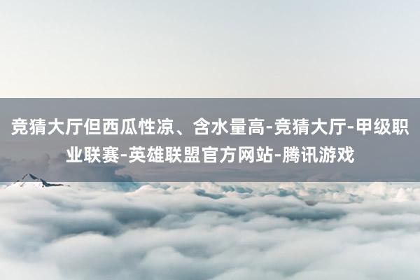 竞猜大厅但西瓜性凉、含水量高-竞猜大厅-甲级职业联赛-英雄联盟官方网站-腾讯游戏
