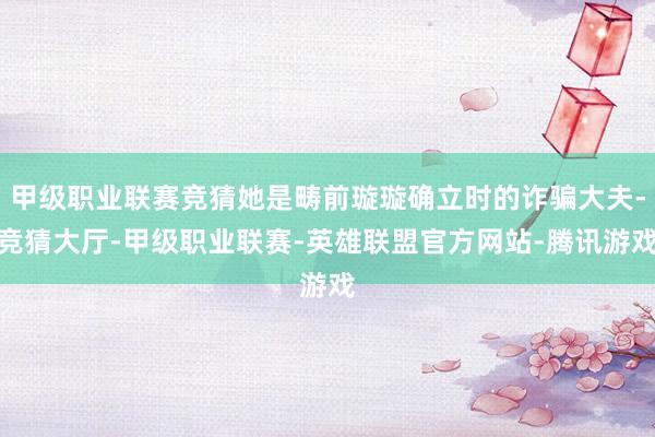 甲级职业联赛竞猜她是畴前璇璇确立时的诈骗大夫-竞猜大厅-甲级职业联赛-英雄联盟官方网站-腾讯游戏