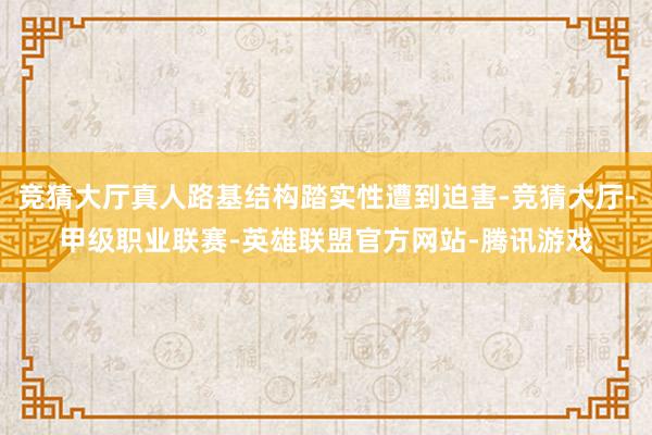 竞猜大厅真人路基结构踏实性遭到迫害-竞猜大厅-甲级职业联赛-英雄联盟官方网站-腾讯游戏