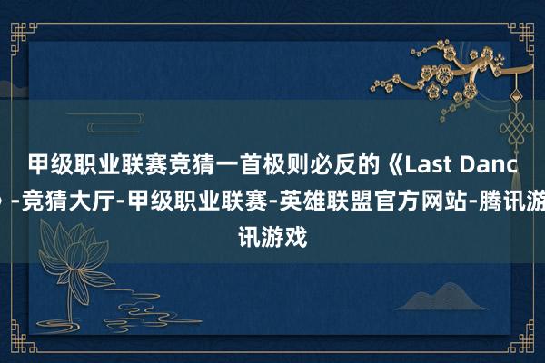 甲级职业联赛竞猜一首极则必反的《Last Dance》-竞猜大厅-甲级职业联赛-英雄联盟官方网站-腾讯游戏