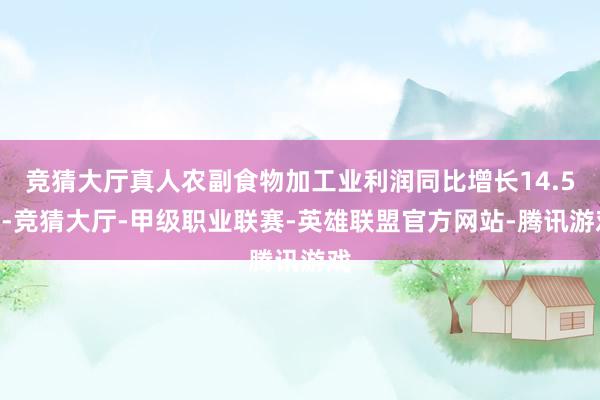 竞猜大厅真人农副食物加工业利润同比增长14.5%-竞猜大厅-甲级职业联赛-英雄联盟官方网站-腾讯游戏