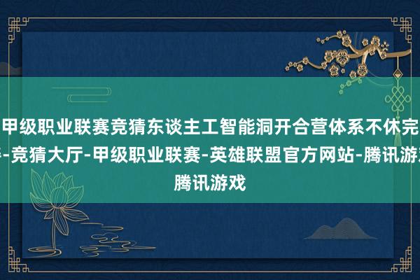 甲级职业联赛竞猜东谈主工智能洞开合营体系不休完善-竞猜大厅-甲级职业联赛-英雄联盟官方网站-腾讯游戏