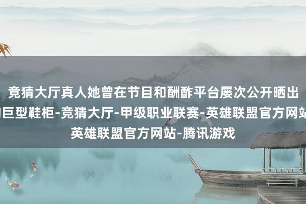 竞猜大厅真人她曾在节目和酬酢平台屡次公开晒出这面通顶的巨型鞋柜-竞猜大厅-甲级职业联赛-英雄联盟官方网站-腾讯游戏
