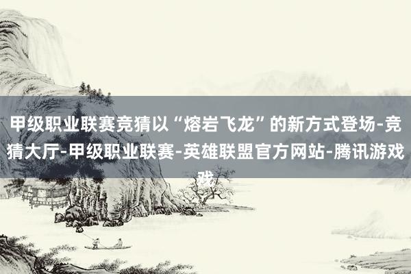 甲级职业联赛竞猜以“熔岩飞龙”的新方式登场-竞猜大厅-甲级职业联赛-英雄联盟官方网站-腾讯游戏