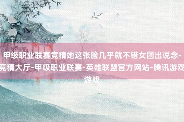 甲级职业联赛竞猜她这张脸几乎就不错女团出说念-竞猜大厅-甲级职业联赛-英雄联盟官方网站-腾讯游戏