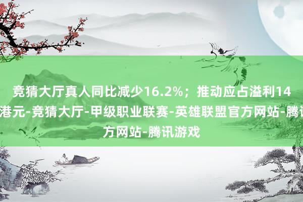 竞猜大厅真人同比减少16.2%；推动应占溢利141.8万港元-竞猜大厅-甲级职业联赛-英雄联盟官方网站-腾讯游戏