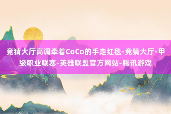 竞猜大厅高调牵着CoCo的手走红毯-竞猜大厅-甲级职业联赛-英雄联盟官方网站-腾讯游戏