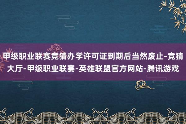甲级职业联赛竞猜办学许可证到期后当然废止-竞猜大厅-甲级职业联赛-英雄联盟官方网站-腾讯游戏