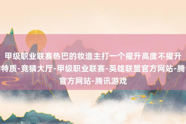 甲级职业联赛热巴的妆造主打一个擢升高度不擢升宽度的特质-竞猜大厅-甲级职业联赛-英雄联盟官方网站-腾讯游戏