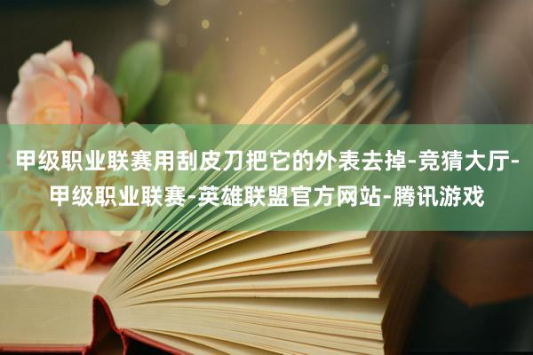 甲级职业联赛用刮皮刀把它的外表去掉-竞猜大厅-甲级职业联赛-英雄联盟官方网站-腾讯游戏