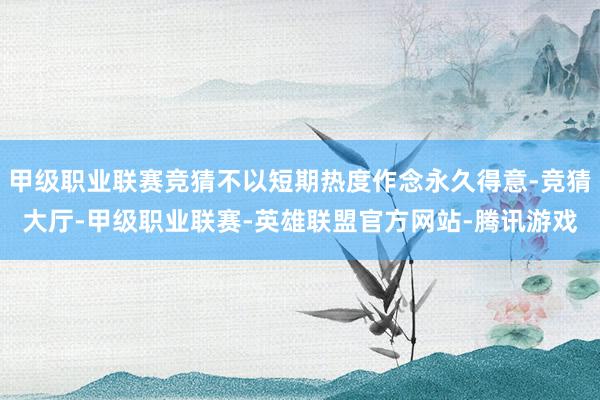 甲级职业联赛竞猜不以短期热度作念永久得意-竞猜大厅-甲级职业联赛-英雄联盟官方网站-腾讯游戏
