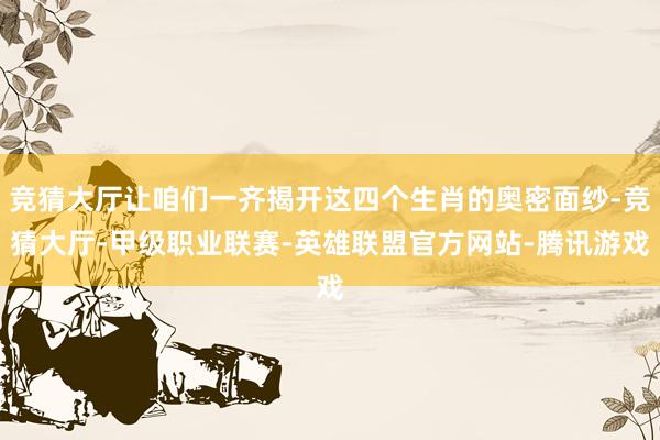 竞猜大厅让咱们一齐揭开这四个生肖的奥密面纱-竞猜大厅-甲级职业联赛-英雄联盟官方网站-腾讯游戏