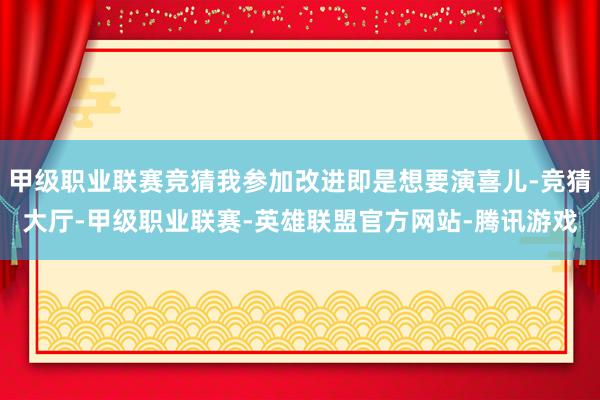 甲级职业联赛竞猜我参加改进即是想要演喜儿-竞猜大厅-甲级职业联赛-英雄联盟官方网站-腾讯游戏