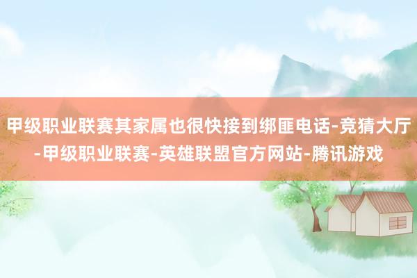 甲级职业联赛其家属也很快接到绑匪电话-竞猜大厅-甲级职业联赛-英雄联盟官方网站-腾讯游戏