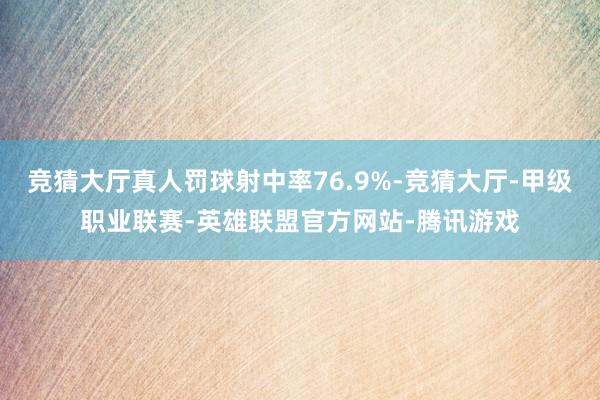 竞猜大厅真人罚球射中率76.9%-竞猜大厅-甲级职业联赛-英雄联盟官方网站-腾讯游戏