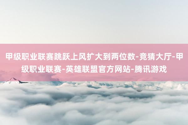 甲级职业联赛跳跃上风扩大到两位数-竞猜大厅-甲级职业联赛-英雄联盟官方网站-腾讯游戏