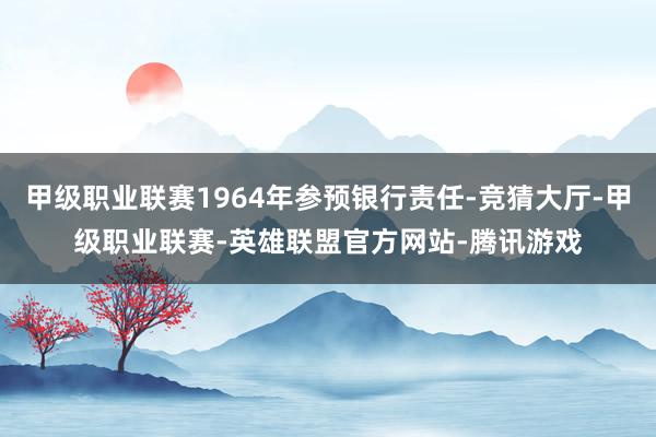 甲级职业联赛1964年参预银行责任-竞猜大厅-甲级职业联赛-英雄联盟官方网站-腾讯游戏