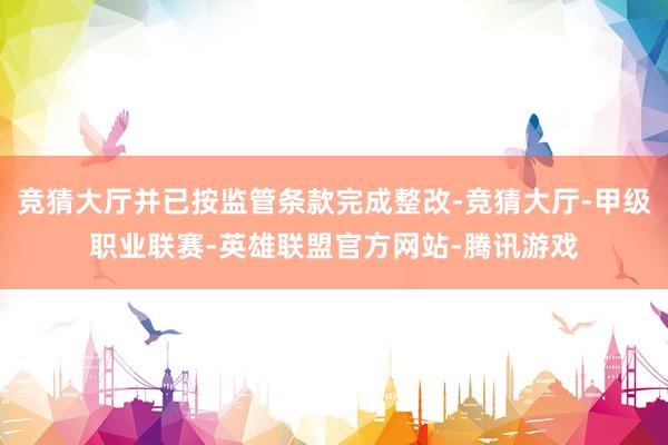 竞猜大厅并已按监管条款完成整改-竞猜大厅-甲级职业联赛-英雄联盟官方网站-腾讯游戏